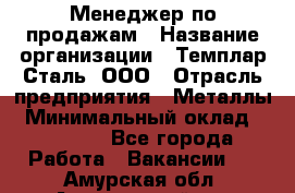 Менеджер по продажам › Название организации ­ Темплар Сталь, ООО › Отрасль предприятия ­ Металлы › Минимальный оклад ­ 80 000 - Все города Работа » Вакансии   . Амурская обл.,Архаринский р-н